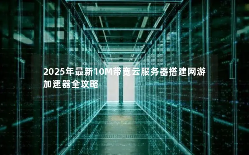 2025年最新10M带宽云服务器搭建网游加速器全攻略 2025年最新10M带宽云服务器搭建网游加速器全攻略