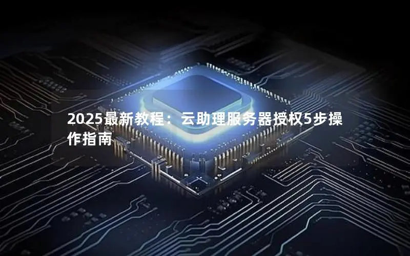 2025最新教程：云助理服务器授权5步操作指南