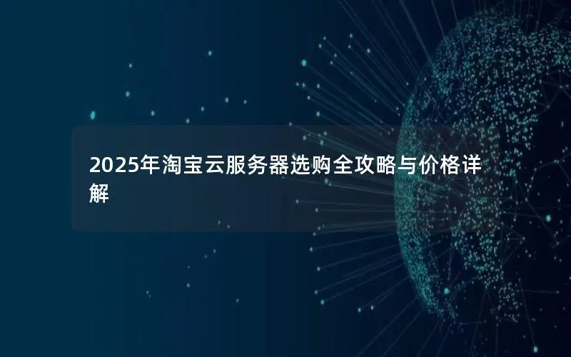 2025年淘宝云服务器选购全攻略与价格详解 2025年淘宝云服务器选购全攻略与价格详解