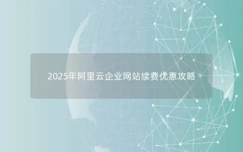 2025年阿里云企业网站续费优惠攻略
