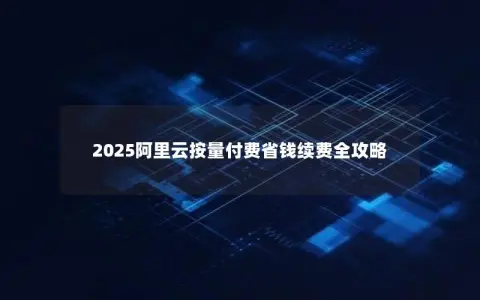 2025阿里云按量付费省钱续费全攻略
