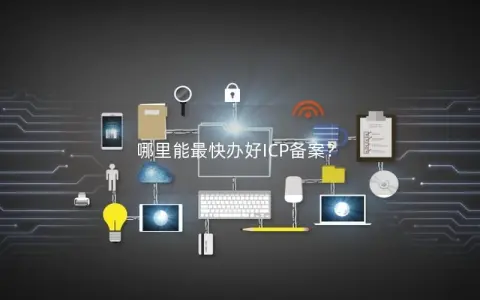 哪里能最快办好ICP备案？