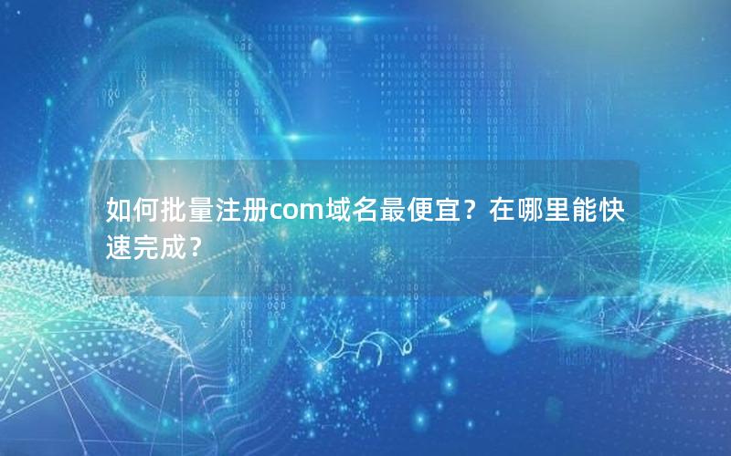 如何批量注册com域名最便宜？在哪里能快速完成？