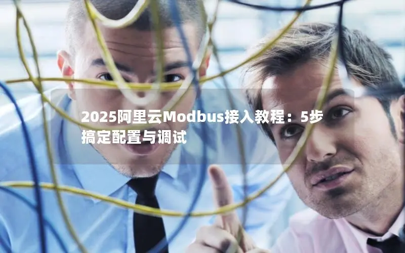 2025阿里云Modbus接入教程:5步搞定配置与调试 2025阿里云Modbus接入教程:5步搞定配置与调试