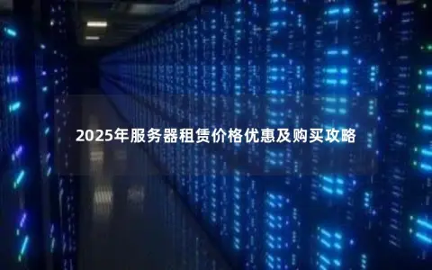 2025年服务器租赁价格优惠及购买攻略 2025年服务器租赁价格优惠及购买攻略