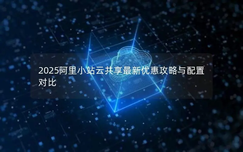 2025阿里小站云共享最新优惠攻略与配置对比