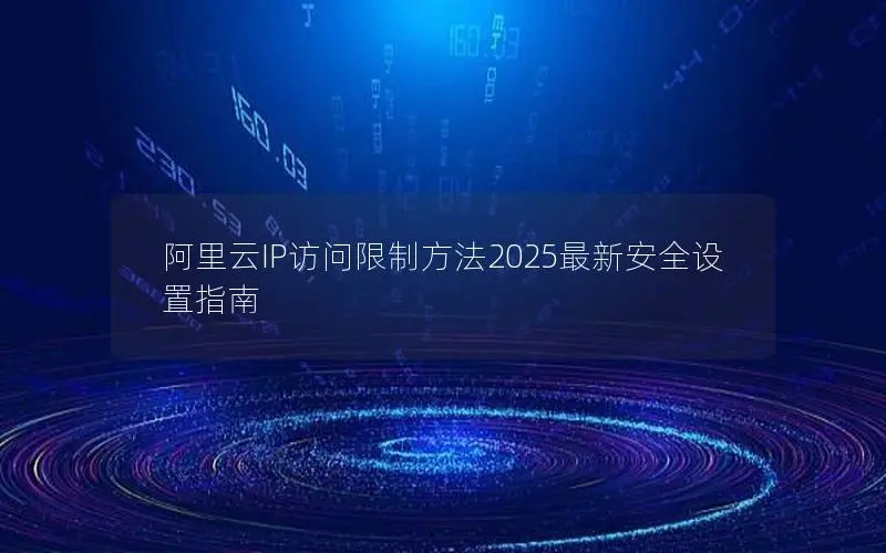阿里云IP访问限制方法2025最新安全设置指南