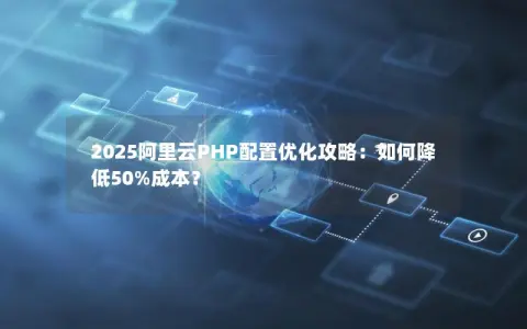 2025阿里云PHP配置优化攻略：如何降低50%成本？