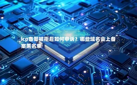 icp备案被拒后如何申诉？哪些域名会上备案黑名单