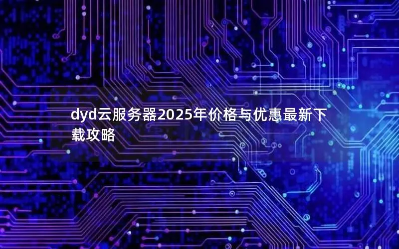 dyd云服务器2025年价格与优惠最新下载攻略
