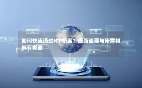 如何快速通过ICP备案?最新流程与所需材料有哪些 如何快速通过ICP备案?最新流程与所需材料有哪些
