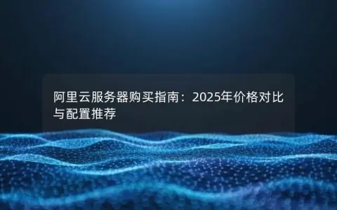 阿里云服务器购买指南：2025年价格对比与配置推荐