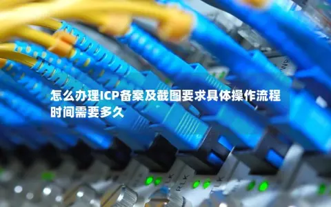 怎么办理ICP备案及截图要求具体操作流程时间需要多久