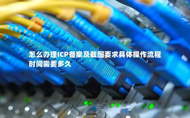 怎么办理ICP备案及截图要求具体操作流程时间需要多久 怎么办理ICP备案及截图要求具体操作流程时间需要多久