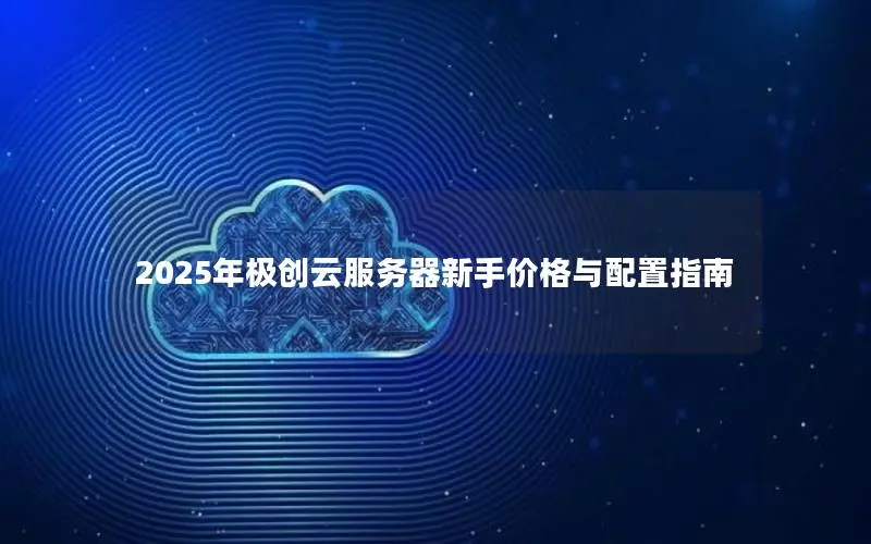 2025年极创云服务器新手价格与配置指南 2025年极创云服务器新手价格与配置指南