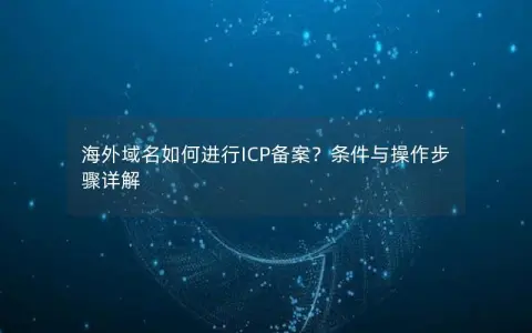 海外域名如何进行ICP备案？条件与操作步骤详解