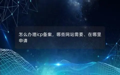 怎么办理icp备案，哪些网站需要、在哪里申请