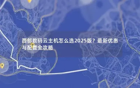 西部数码云主机怎么选2025版？最新优惠与配置全攻略
