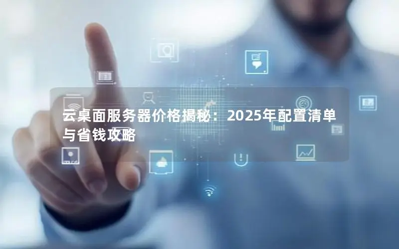 云桌面服务器价格揭秘:2025年配置清单与省钱攻略 云桌面服务器价格揭秘:2025年配置清单与省钱攻略