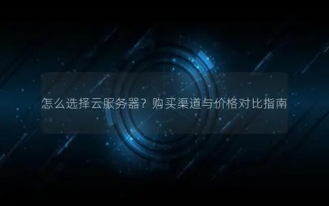 怎么选择云服务器？购买渠道与价格对比指南