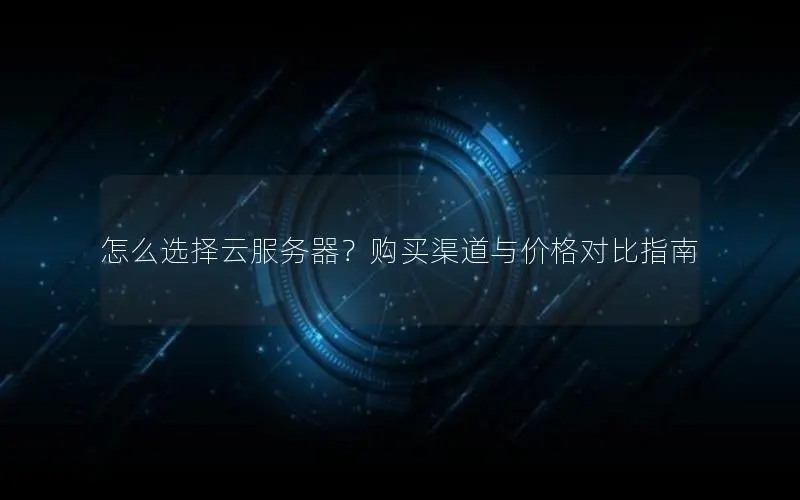 怎么选择云服务器?购买渠道与价格对比指南 怎么选择云服务器?购买渠道与价格对比指南