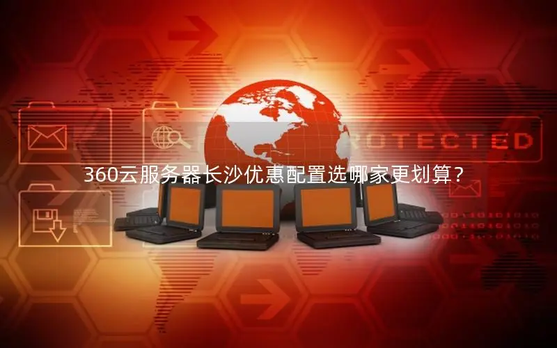 360云服务器长沙优惠配置选哪家更划算？