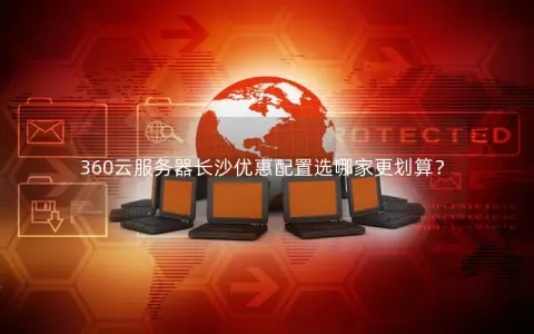 360云服务器长沙优惠配置选哪家更划算？