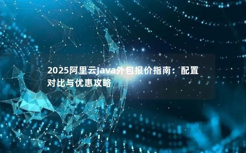2025阿里云Java外包报价指南：配置对比与优惠攻略
