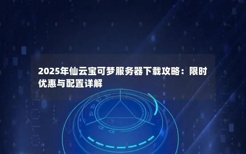 2025年仙云宝可梦服务器下载攻略:限时优惠与配置详解 2025年仙云宝可梦服务器下载攻略:限时优惠与配置详解
