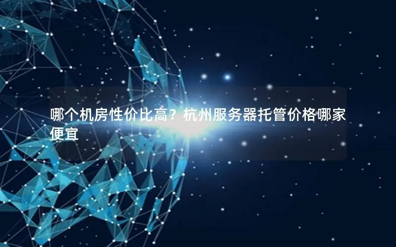 哪个机房性价比高?杭州服务器托管价格哪家便宜 哪个机房性价比高?杭州服务器托管价格哪家便宜