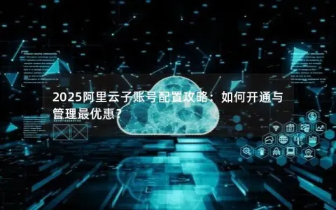 2025阿里云子账号配置攻略：如何开通与管理最优惠？