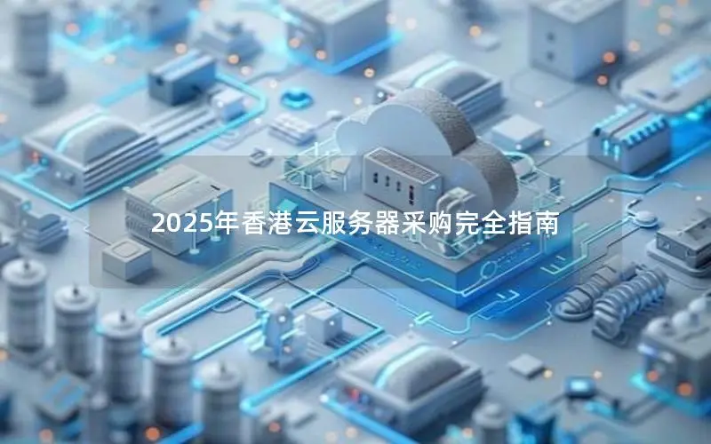 2025年香港云服务器采购完全指南 2025年香港云服务器采购完全指南