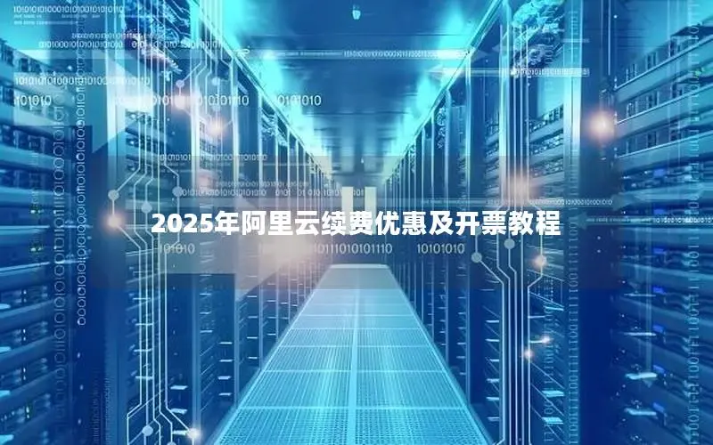 2025年阿里云续费优惠及开票教程 2025年阿里云续费优惠及开票教程