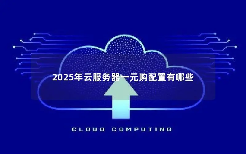 2025年云服务器一元购配置有哪些 2025年云服务器一元购配置有哪些