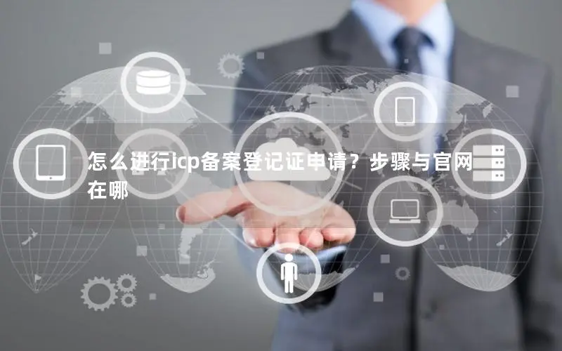 怎么进行icp备案登记证申请?步骤与官网在哪 怎么进行icp备案登记证申请?步骤与官网在哪