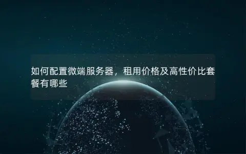 如何配置微端服务器，租用价格及高性价比套餐有哪些