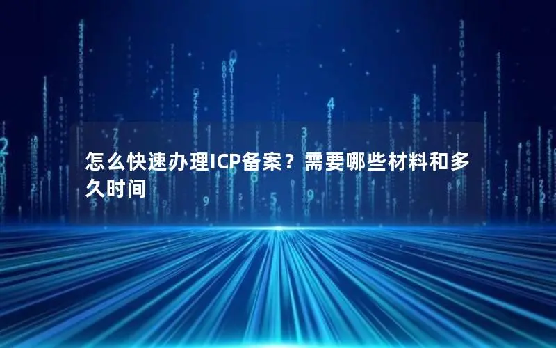 怎么快速办理ICP备案?需要哪些材料和多久时间 怎么快速办理ICP备案?需要哪些材料和多久时间