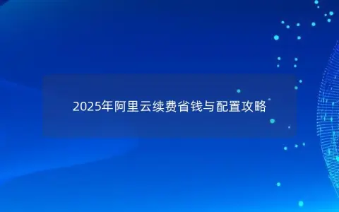 2025年阿里云续费省钱与配置攻略