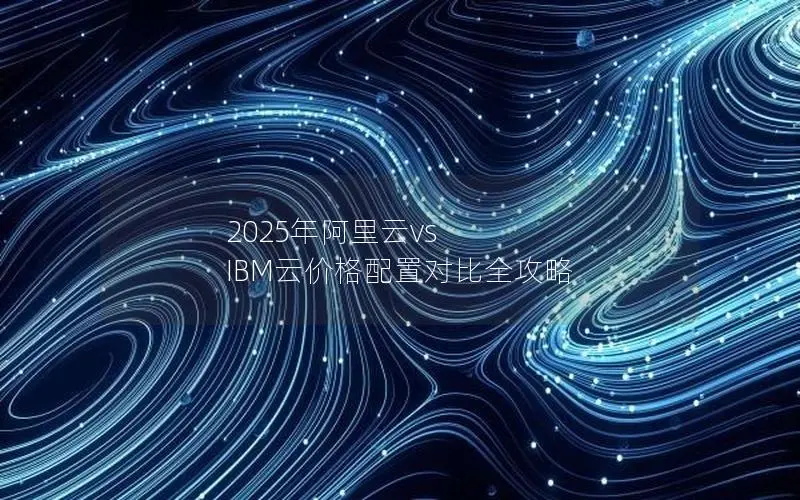 2025年阿里云vs IBM云价格配置对比全攻略 2025年阿里云vs IBM云价格配置对比全攻略
