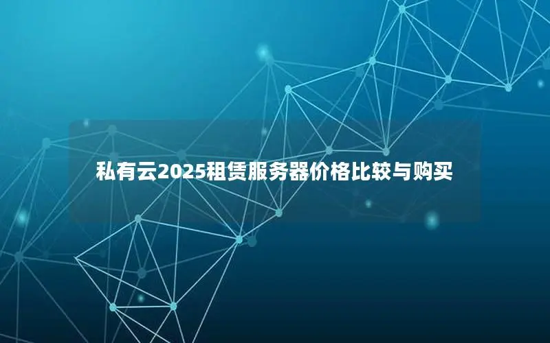 私有云2025租赁服务器价格比较与购买 私有云2025租赁服务器价格比较与购买