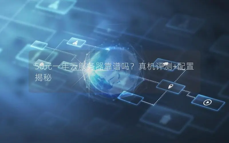 50元一年云服务器靠谱吗?真机评测+配置揭秘 50元一年云服务器靠谱吗?真机评测+配置揭秘