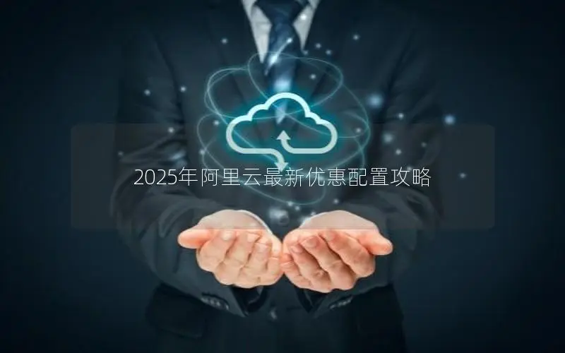2025年阿里云最新优惠配置攻略
