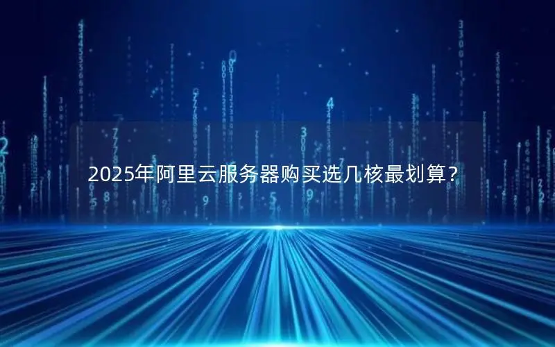 2025年阿里云服务器购买选几核最划算? 2025年阿里云服务器购买选几核最划算?