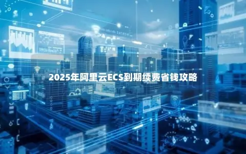 2025年阿里云ECS到期续费省钱攻略