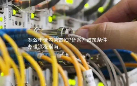 怎么申请内蒙古ICP备案？政策条件-办理流程指南