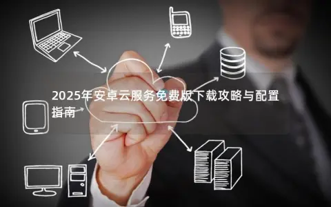 2025年安卓云服务免费版下载攻略与配置指南