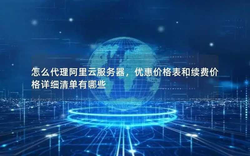 怎么代理阿里云服务器,优惠价格表和续费价格详细清单有哪些 怎么代理阿里云服务器,优惠价格表和续费价格详细清单有哪些