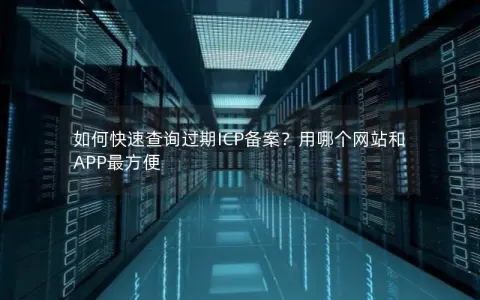 如何快速查询过期ICP备案？用哪个网站和APP最方便