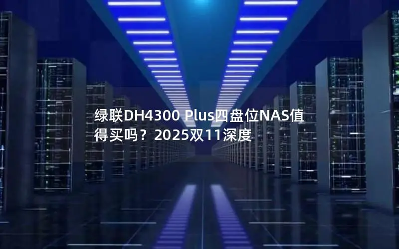 绿联DH4300 Plus四盘位NAS值得买吗?2025双11深度 绿联DH4300 Plus四盘位NAS值得买吗?2025双11深度