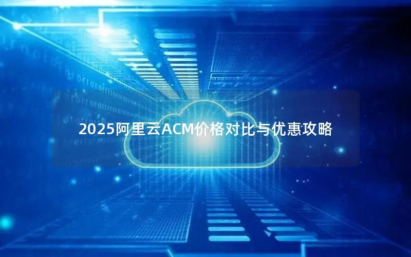 2025阿里云ACM价格对比与优惠攻略 2025阿里云ACM价格对比与优惠攻略